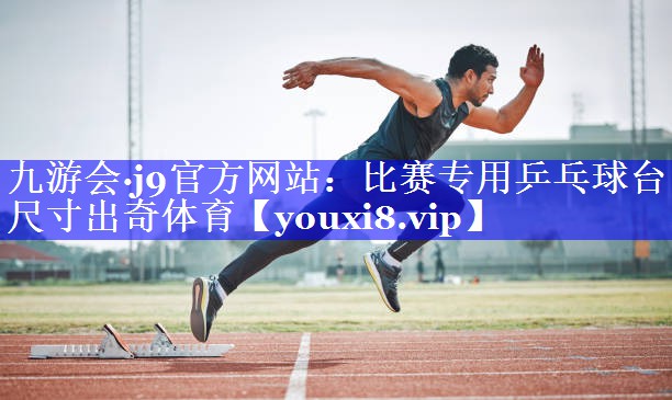 九游会·j9官方网站：比赛专用乒乓球台尺寸出奇体育