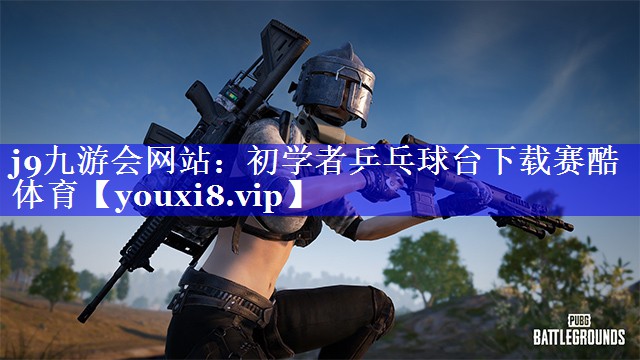 j9九游会网站：初学者乒乓球台下载赛酷体育