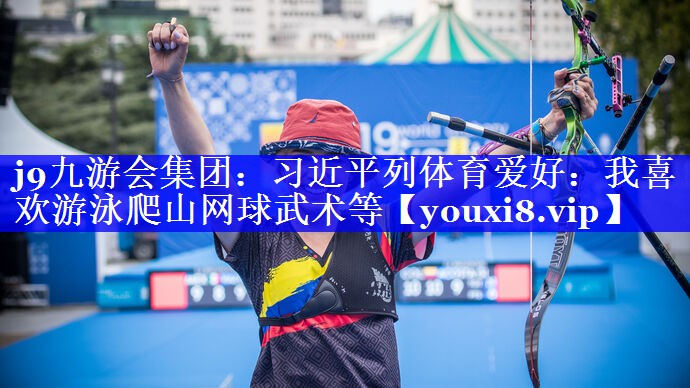 j9九游会集团：习近平列体育爱好：我喜欢游泳爬山网球武术等