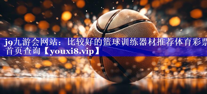 j9九游会网站：比较好的篮球训练器材推荐体育彩票首页查询