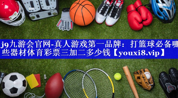 j9九游会官网-真人游戏第一品牌：打篮球必备哪些器材体育彩票三加二多少钱