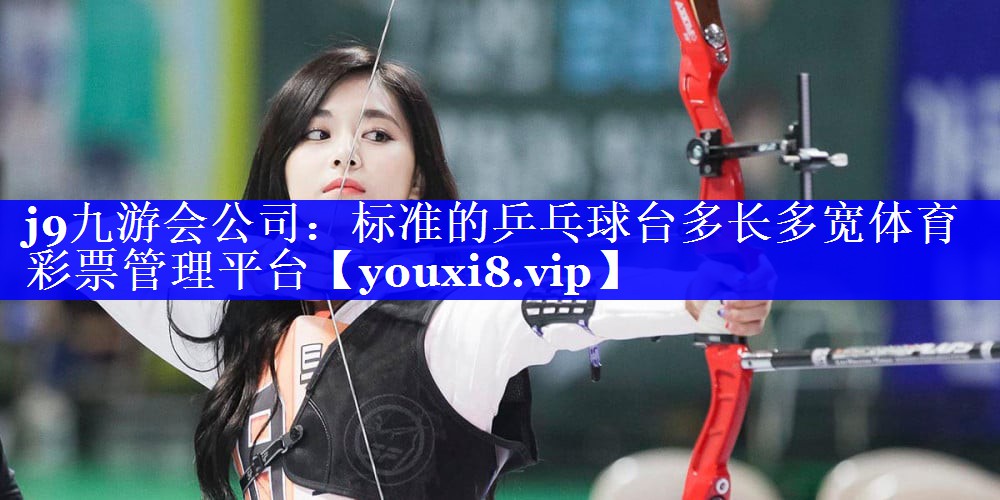 j9九游会公司：标准的乒乓球台多长多宽体育彩票管理平台