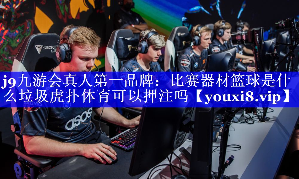 j9九游会真人第一品牌：比赛器材篮球是什么垃圾虎扑体育可以押注吗