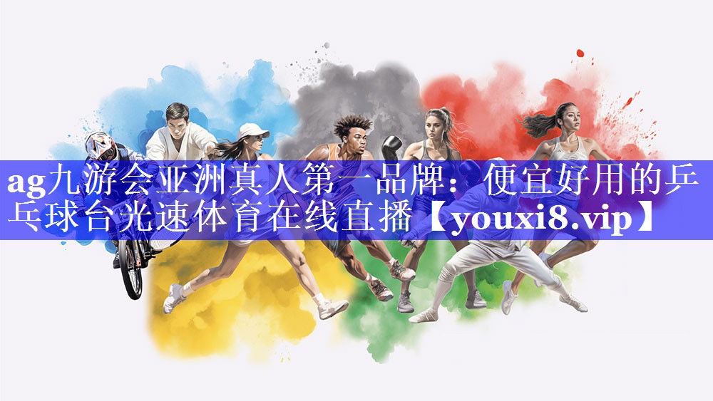 ag九游会亚洲真人第一品牌：便宜好用的乒乓球台光速体育在线直播