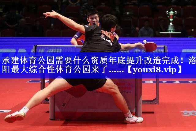 承建体育公园需要什么资质年底提升改造完成！洛阳最大综合性体育公园来了……
