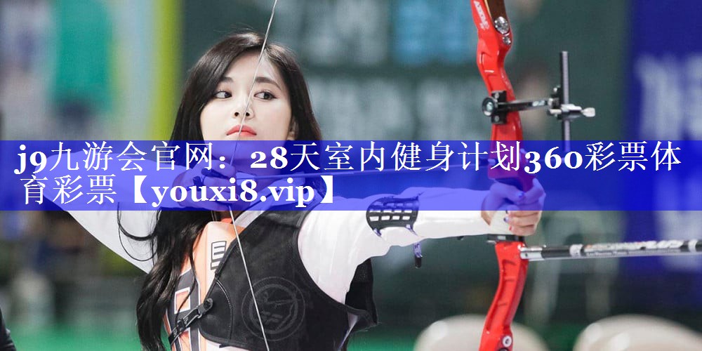 j9九游会官网：28天室内健身计划360彩票体育彩票