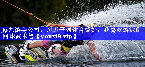 j9九游会公司：习近平列体育爱好：我喜欢游泳爬山网球武术等