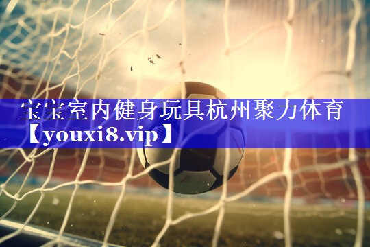 宝宝室内健身玩具杭州聚力体育