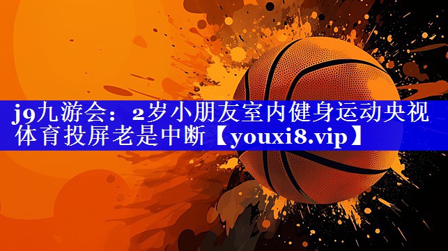 j9九游会：2岁小朋友室内健身运动央视体育投屏老是中断