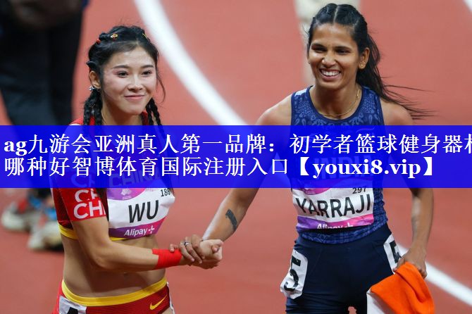 ag九游会亚洲真人第一品牌：初学者篮球健身器材哪种好智博体育国际注册入口