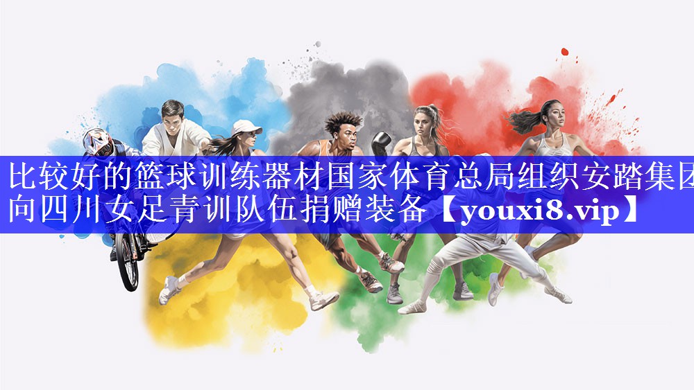 比较好的篮球训练器材国家体育总局组织安踏集团向四川女足青训队伍捐赠装备