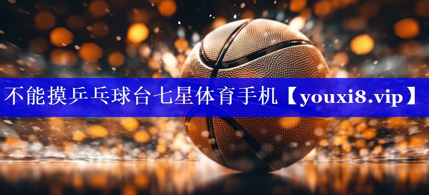 不能摸乒乓球台七星体育手机