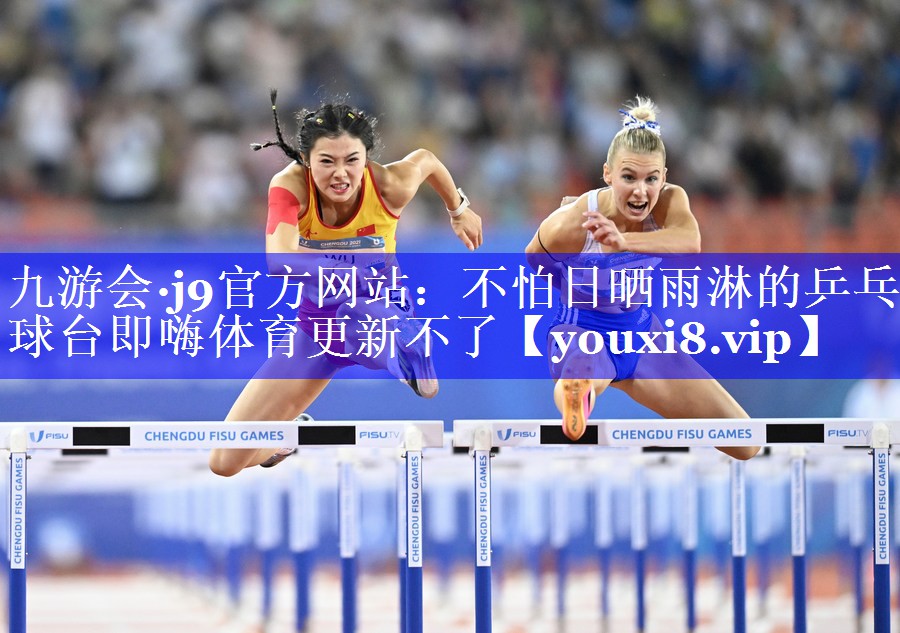 九游会·j9官方网站：不怕日晒雨淋的乒乓球台即嗨体育更新不了