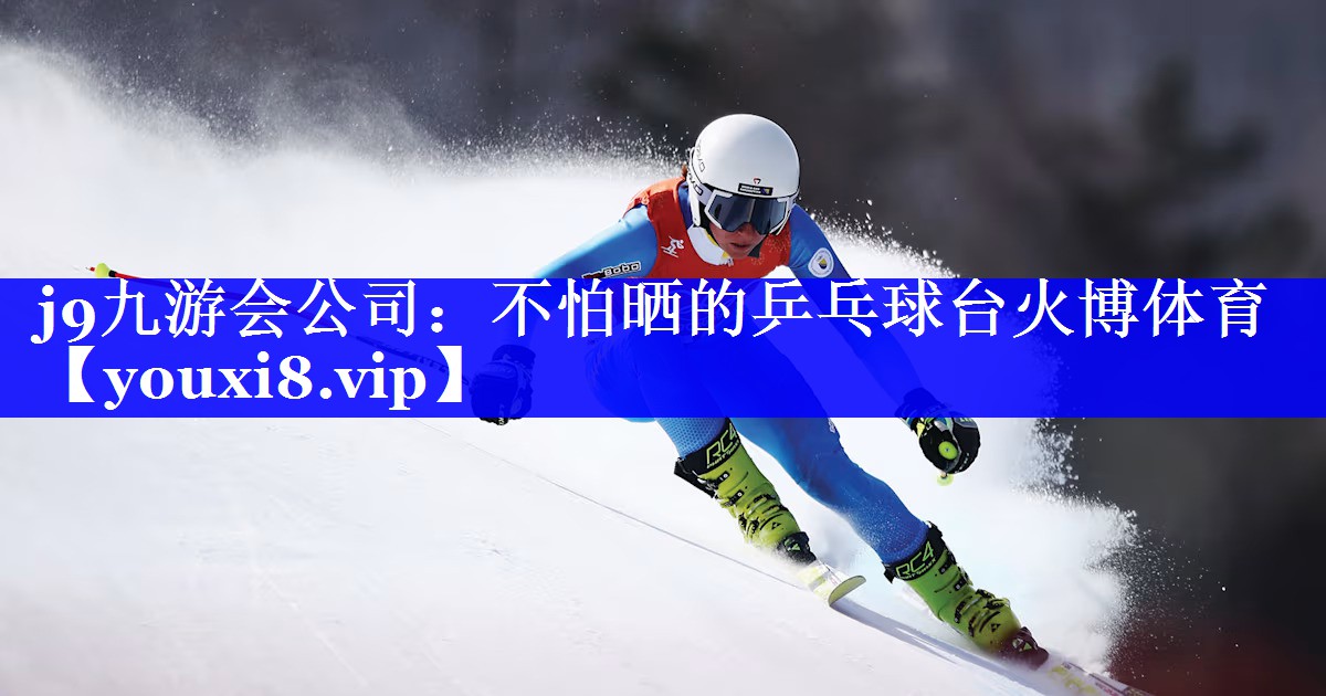 j9九游会公司：不怕晒的乒乓球台火博体育