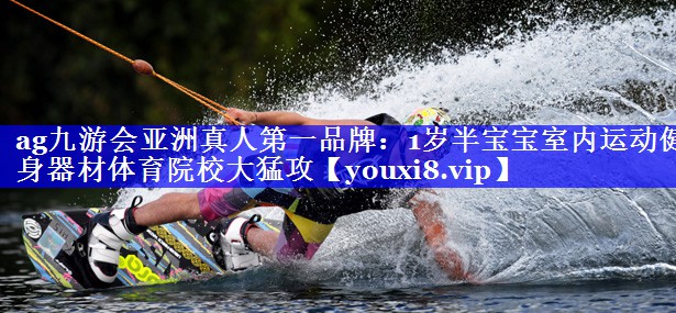 ag九游会亚洲真人第一品牌：1岁半宝宝室内运动健身器材体育院校大猛攻