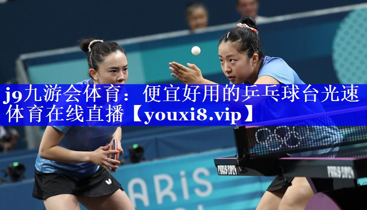 j9九游会体育：便宜好用的乒乓球台光速体育在线直播