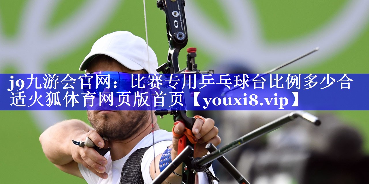 j9九游会官网：比赛专用乒乓球台比例多少合适火狐体育网页版首页