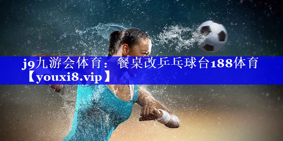 j9九游会体育：餐桌改乒乓球台188体育