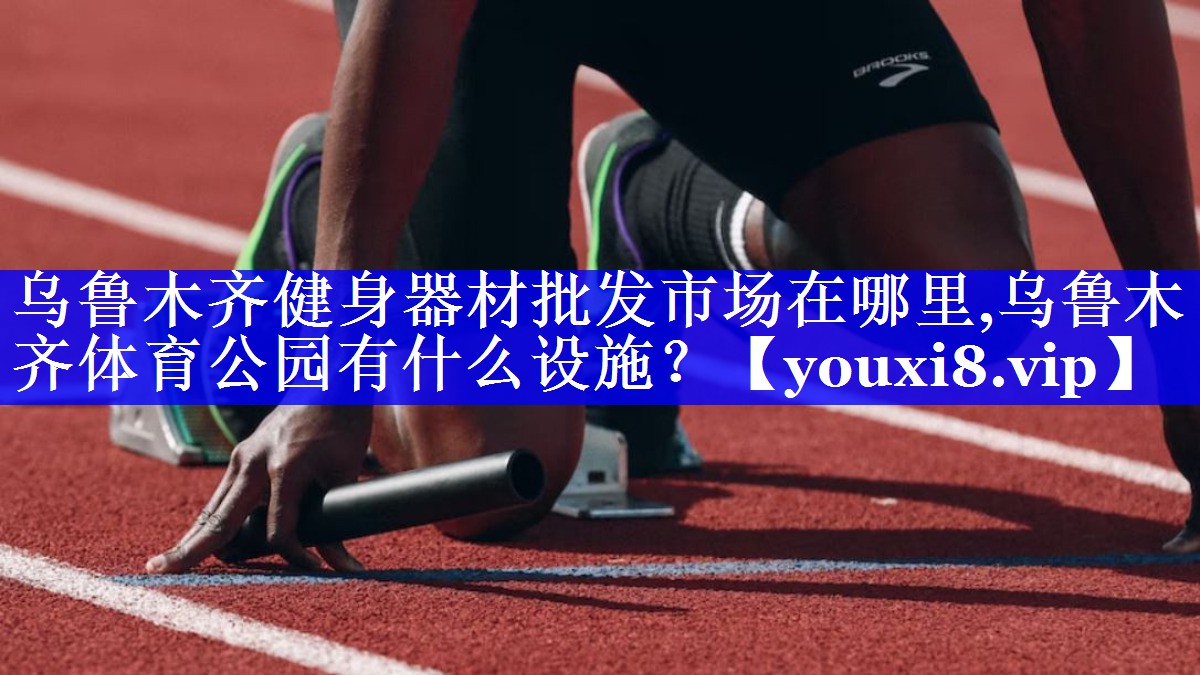 乌鲁木齐健身器材批发市场在哪里,乌鲁木齐体育公园有什么设施？