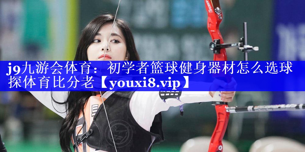 j9九游会体育：初学者篮球健身器材怎么选球探体育比分老