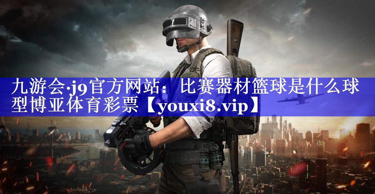 九游会·j9官方网站：比赛器材篮球是什么球型博亚体育彩票
