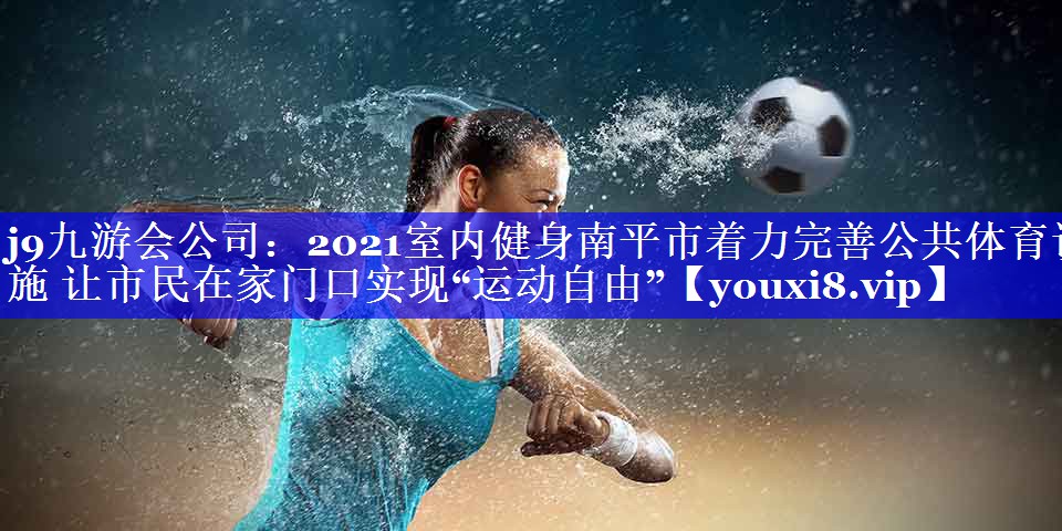 j9九游会公司：2021室内健身南平市着力完善公共体育设施 让市民在家门口实现“运动自由”