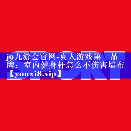 j9九游会官网-真人游戏第一品牌：室内健身杆怎么不伤害墙布