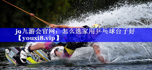 j9九游会官网：怎么选家用乒乓球台子好