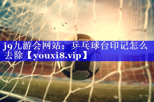 j9九游会网站：乒乓球台印记怎么去除