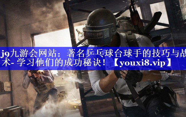 j9九游会网站：著名乒乓球台球手的技巧与战术- 学习他们的成功秘诀！