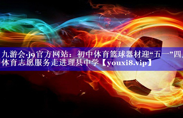 九游会·j9官方网站：初中体育篮球器材迎“五一”四川体育志愿服务走进理县中学