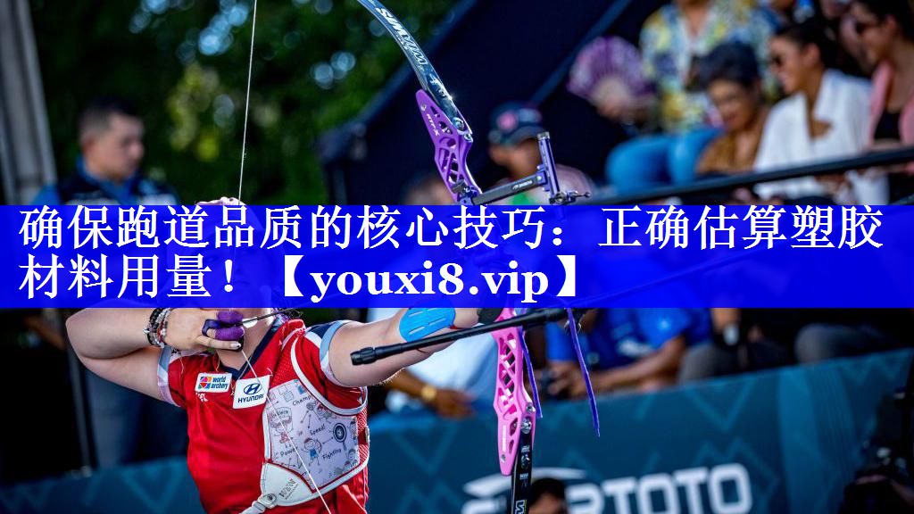确保跑道品质的核心技巧：正确估算塑胶材料用量！