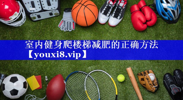 室内健身爬楼梯减肥的正确方法